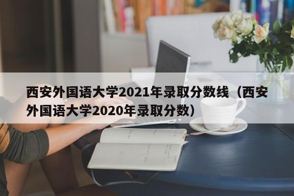 西安外国语大学2021年录取分数线（西安外国语大学2020年录取分数）