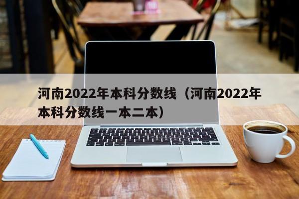 河南2022年本科分数线（河南2022年本科分数线一本二本）