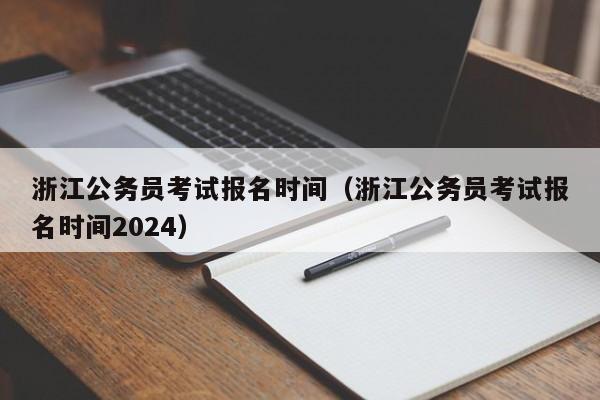 浙江公务员考试报名时间（浙江公务员考试报名时间2024）